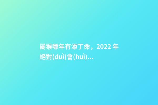 屬猴哪年有添丁命，2022 年絕對(duì)會(huì)添丁的生肖 92年屬猴哪年有添丁命-第1張-觀點(diǎn)-玄機(jī)派